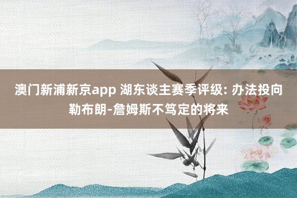 澳门新浦新京app 湖东谈主赛季评级: 办法投向勒布朗-詹姆斯不笃定的将来