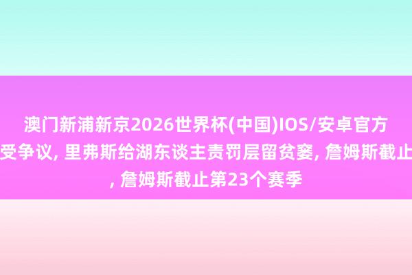 澳门新浦新京2026世界杯(中国)IOS/安卓官方下载 雷迪克受争议， 里弗斯给湖东谈主责罚层留贫窭， 詹姆斯截止第23个赛季
