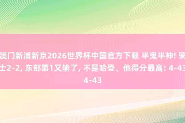 澳门新浦新京2026世界杯中国官方下载 半鬼半神! 骑士2-2， 东部第1又输了， 不是哈登、他得分最高: 4-43