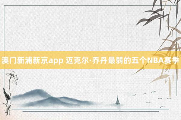 澳门新浦新京app 迈克尔·乔丹最弱的五个NBA赛季