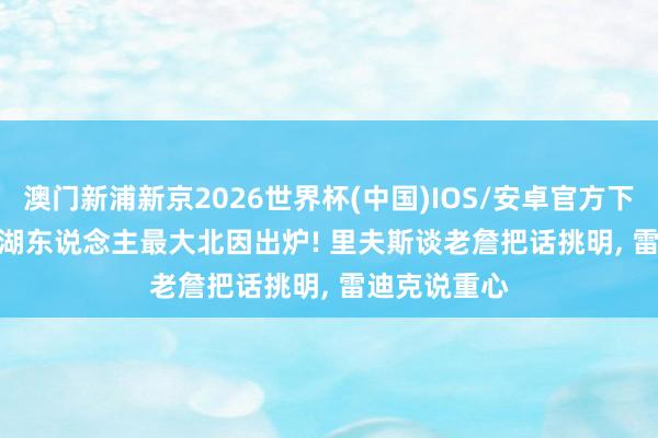 澳门新浦新京2026世界杯(中国)IOS/安卓官方下载 19+22， 湖东说念主最大北因出炉! 里夫斯谈老詹把话挑明， 雷迪克说重心