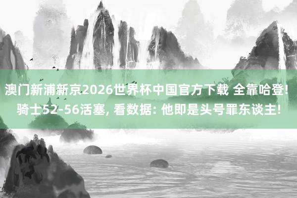 澳门新浦新京2026世界杯中国官方下载 全靠哈登! 骑士52-56活塞， 看数据: 他即是头号罪东谈主!
