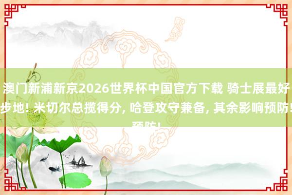 澳门新浦新京2026世界杯中国官方下载 骑士展最好步地! 米切尔总揽得分， 哈登攻守兼备， 其余影响预防!
