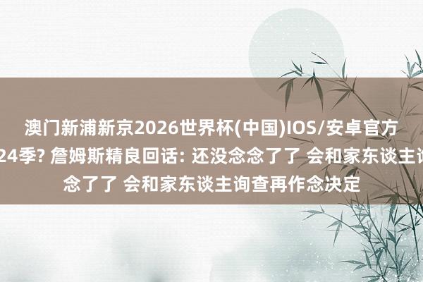 澳门新浦新京2026世界杯(中国)IOS/安卓官方下载 退役or第24季? 詹姆斯精良回话: 还没念念了了 会和家东谈主询查再作念决定