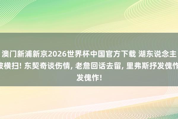 澳门新浦新京2026世界杯中国官方下载 湖东说念主被横扫! 东契奇谈伤情， 老詹回话去留， 里弗斯抒发傀怍!