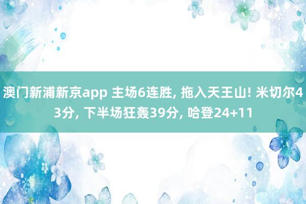 澳门新浦新京app 主场6连胜， 拖入天王山! 米切尔43分， 下半场狂轰39分， 哈登24+11