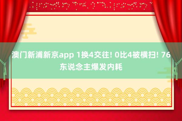 澳门新浦新京app 1换4交往! 0比4被横扫! 76东说念主爆发内耗
