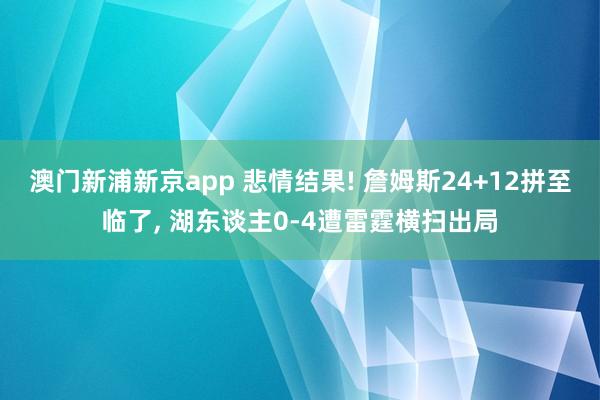 澳门新浦新京app 悲情结果! 詹姆斯24+12拼至临了， 湖东谈主0-4遭雷霆横扫出局
