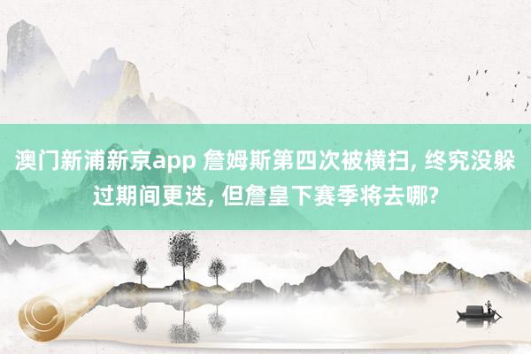 澳门新浦新京app 詹姆斯第四次被横扫, 终究没躲过期间更迭, 但詹皇下赛季将去哪?