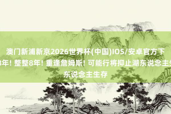 澳门新浦新京2026世界杯(中国)IOS/安卓官方下载 8年! 整整8年! 重逢詹姆斯! 可能行将抑止湖东说念主生存