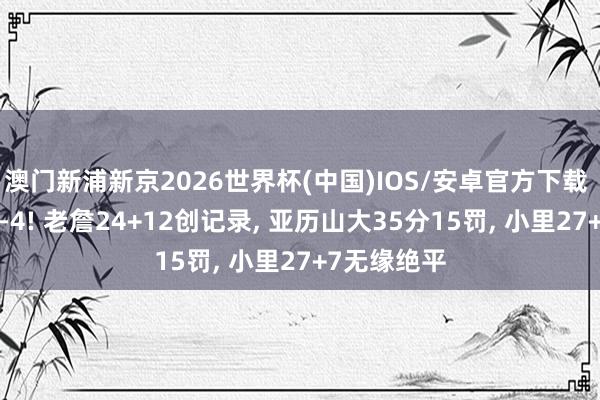 澳门新浦新京2026世界杯(中国)IOS/安卓官方下载 湖东谈主0-4! 老詹24+12创记录， 亚历山大35分15罚， 小里27+7无缘绝平