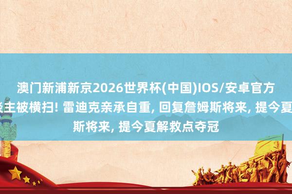 澳门新浦新京2026世界杯(中国)IOS/安卓官方下载 湖东谈主被横扫! 雷迪克亲承自重， 回复詹姆斯将来， 提今夏解救点夺冠