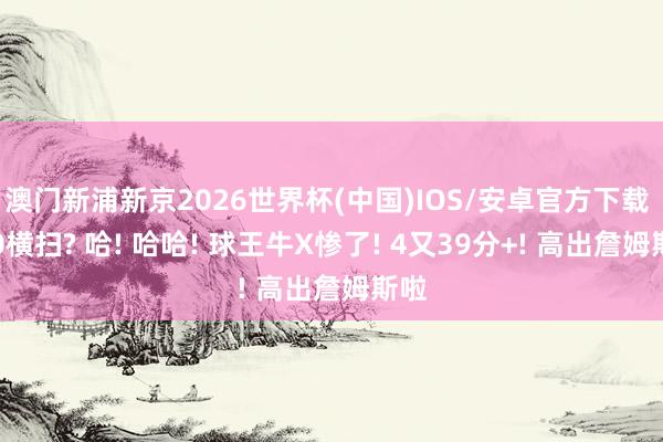 澳门新浦新京2026世界杯(中国)IOS/安卓官方下载 4-0横扫? 哈! 哈哈! 球王牛X惨了! 4又39分+! 高出詹姆斯啦
