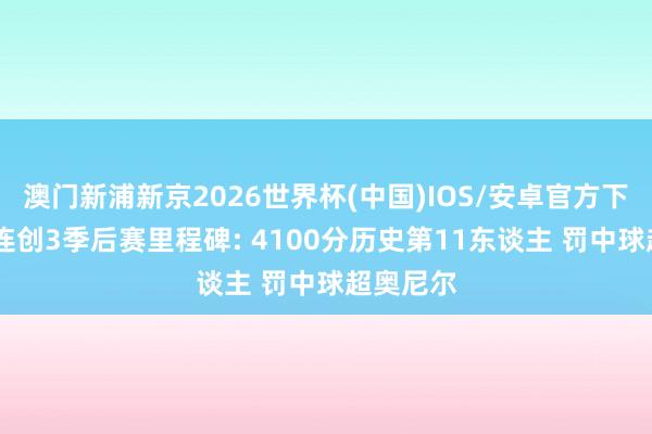 澳门新浦新京2026世界杯(中国)IOS/安卓官方下载 哈登连创3季后赛里程碑: 4100分历史第11东谈主 罚中球超奥尼尔