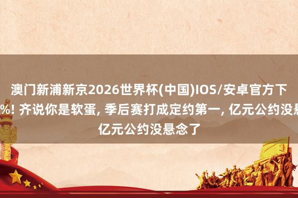 澳门新浦新京2026世界杯(中国)IOS/安卓官方下载 70%! 齐说你是软蛋， 季后赛打成定约第一， 亿元公约没悬念了