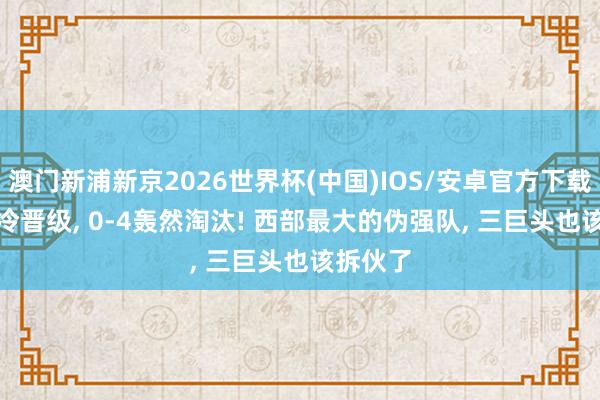 澳门新浦新京2026世界杯(中国)IOS/安卓官方下载 4-2爆冷晋级， 0-4轰然淘汰! 西部最大的伪强队， 三巨头也该拆伙了