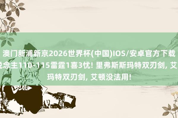 澳门新浦新京2026世界杯(中国)IOS/安卓官方下载 G4湖东说念主110-115雷霆1喜3忧! 里弗斯斯玛特双刃剑， 艾顿没法用!