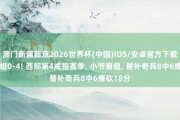 澳门新浦新京2026世界杯(中国)IOS/安卓官方下载 NBA一组0-4! 西部第4戒指赛季， 小节崩盘， 替补奇兵8中6爆砍18分