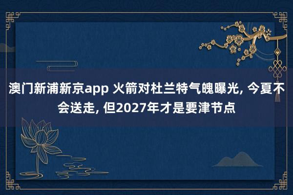 澳门新浦新京app 火箭对杜兰特气魄曝光, 今夏不会送走, 但2027年才是要津节点