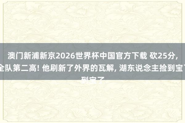 澳门新浦新京2026世界杯中国官方下载 砍25分, 全队第二高! 他刷新了外界的瓦解, 湖东说念主捡到宝了