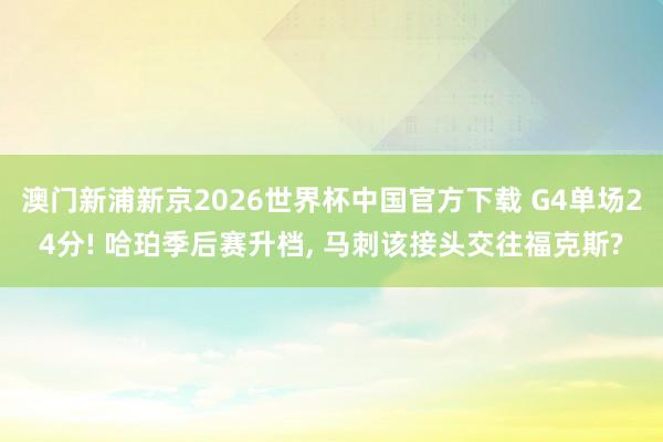 澳门新浦新京2026世界杯中国官方下载 G4单场24分! 哈珀季后赛升档， 马刺该接头交往福克斯?