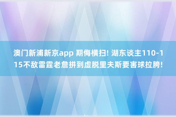 澳门新浦新京app 期侮横扫! 湖东谈主110-115不敌雷霆老詹拼到虚脱里夫斯要害球拉胯!