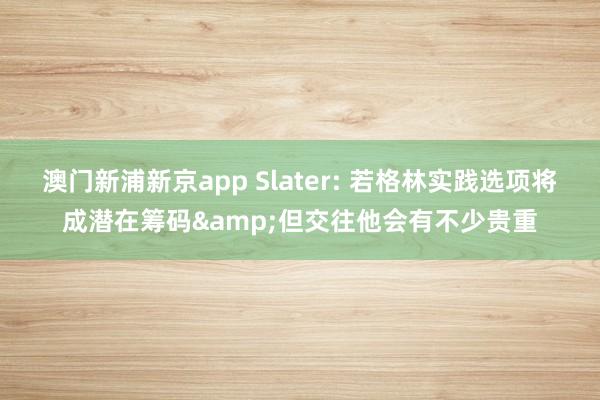 澳门新浦新京app Slater: 若格林实践选项将成潜在筹码&但交往他会有不少贵重