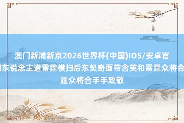 澳门新浦新京2026世界杯(中国)IOS/安卓官方下载 湖东说念主遭雷霆横扫后东契奇面带含笑和雷霆众将合手手致敬