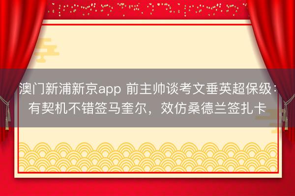 澳门新浦新京app 前主帅谈考文垂英超保级：有契机不错签马奎尔，效仿桑德兰签扎卡