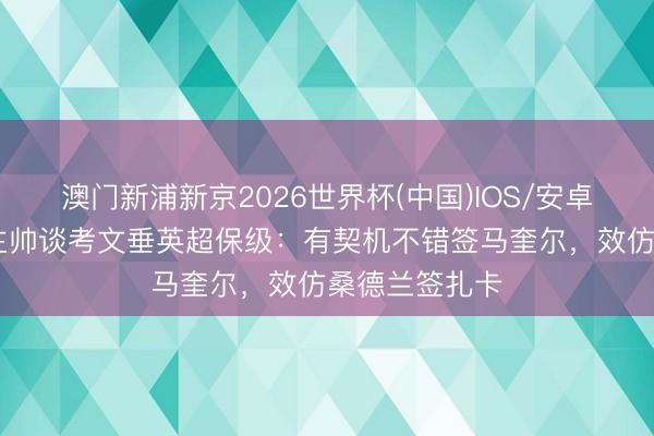 澳门新浦新京2026世界杯(中国)IOS/安卓官方下载 前主帅谈考文垂英超保级：有契机不错签马奎尔，效仿桑德兰签扎卡