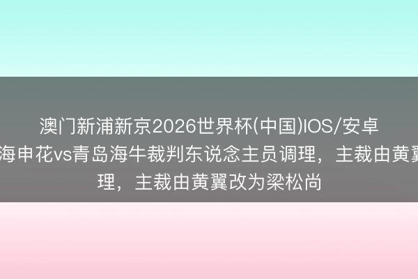 澳门新浦新京2026世界杯(中国)IOS/安卓官方下载 上海申花vs青岛海牛裁判东说念主员调理，主裁由黄翼改为梁松尚