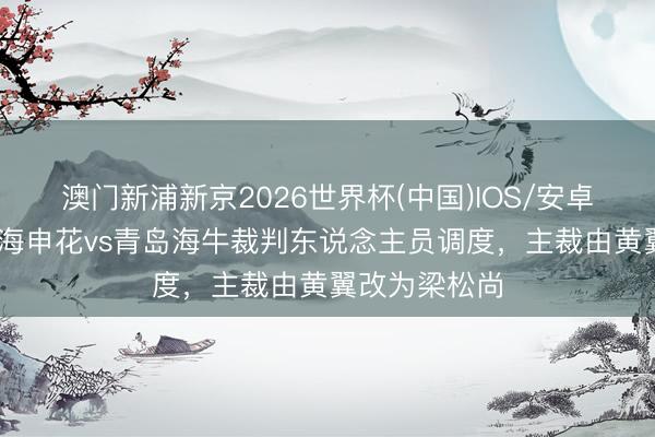 澳门新浦新京2026世界杯(中国)IOS/安卓官方下载 上海申花vs青岛海牛裁判东说念主员调度，主裁由黄翼改为梁松尚