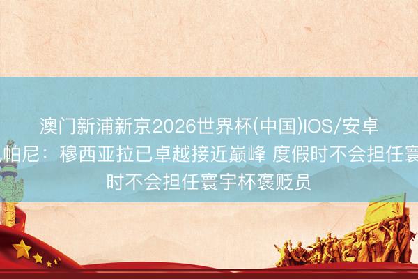澳门新浦新京2026世界杯(中国)IOS/安卓官方下载 孔帕尼：穆西亚拉已卓越接近巅峰 度假时不会担任寰宇杯褒贬员