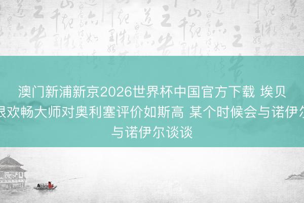 澳门新浦新京2026世界杯中国官方下载 埃贝尔：很欢畅大师对奥利塞评价如斯高 某个时候会与诺伊尔谈谈