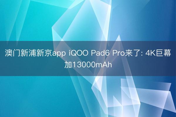 澳门新浦新京app iQOO Pad6 Pro来了: 4K巨幕加13000mAh