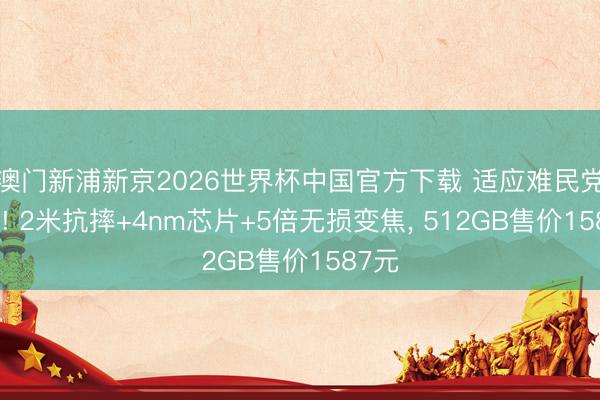 澳门新浦新京2026世界杯中国官方下载 适应难民党脱手! 2米抗摔+4nm芯片+5倍无损变焦， 512GB售价1587元