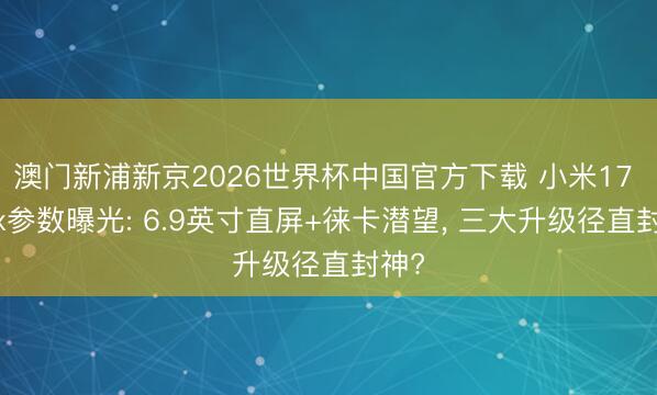澳门新浦新京2026世界杯中国官方下载 小米17 Max参数曝光: 6.9英寸直屏+徕卡潜望， 三大升级径直封神?