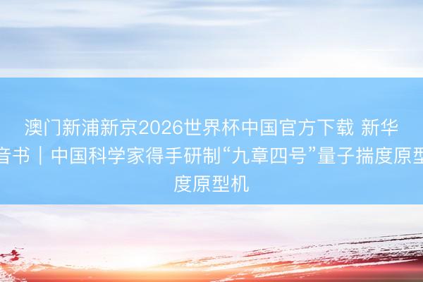 澳门新浦新京2026世界杯中国官方下载 新华社音书｜中国科学家得手研制“九章四号”量子揣度原型机