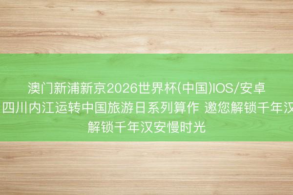 澳门新浦新京2026世界杯(中国)IOS/安卓官方下载 四川内江运转中国旅游日系列算作 邀您解锁千年汉安慢时光