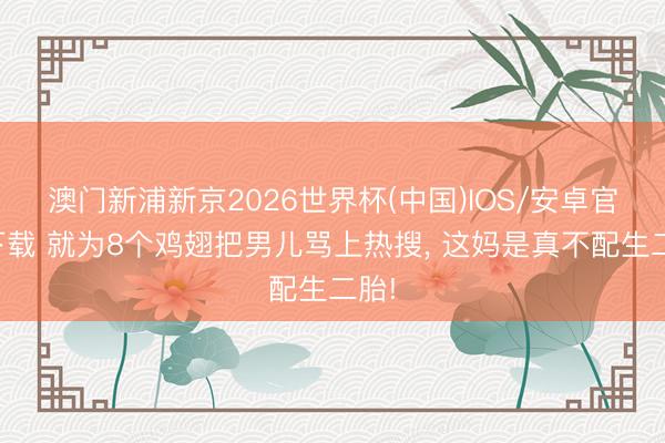 澳门新浦新京2026世界杯(中国)IOS/安卓官方下载 就为8个鸡翅把男儿骂上热搜， 这妈是真不配生二胎!