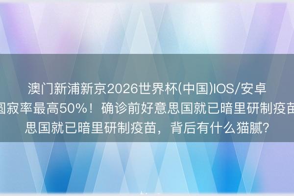 澳门新浦新京2026世界杯(中国)IOS/安卓官方下载 汉坦病毒圆寂率最高50%！确诊前好意思国就已暗里研制疫苗，背后有什么猫腻？