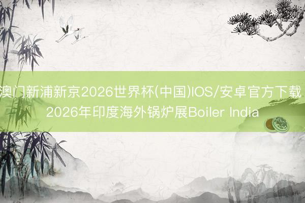 澳门新浦新京2026世界杯(中国)IOS/安卓官方下载 2026年印度海外锅炉展Boiler India