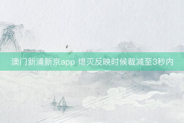 澳门新浦新京app 熄灭反映时候裁减至3秒内