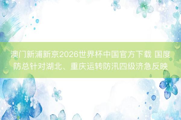 澳门新浦新京2026世界杯中国官方下载 国度防总针对湖北、重庆运转防汛四级济急反映