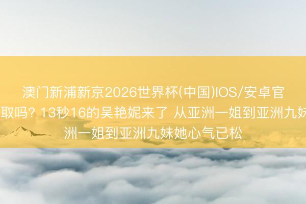 澳门新浦新京2026世界杯(中国)IOS/安卓官方下载 能汲取吗? 13秒16的吴艳妮来了 从亚洲一姐到亚洲九妹她心气已松