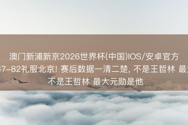 澳门新浦新京2026世界杯(中国)IOS/安卓官方下载 上海87-82礼服北京! 赛后数据一清二楚， 不是王哲林 最大元勋是他