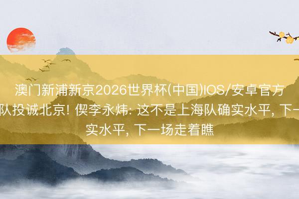 澳门新浦新京2026世界杯(中国)IOS/安卓官方下载 上海队投诚北京! 偰李永炜: 这不是上海队确实水平， 下一场走着瞧