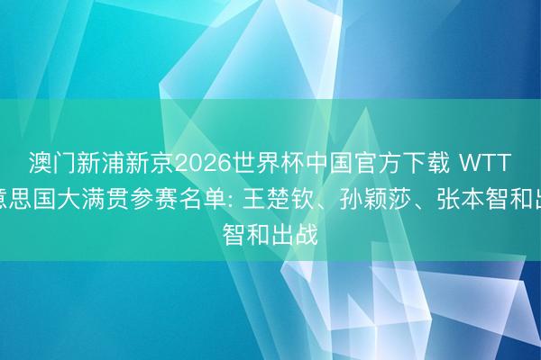澳门新浦新京2026世界杯中国官方下载 WTT好意思国大满贯参赛名单: 王楚钦、孙颖莎、张本智和出战