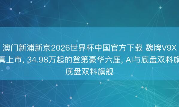 澳门新浦新京2026世界杯中国官方下载 魏牌V9X认真上市， 34.98万起的登第豪华六座， AI与底盘双料旗舰