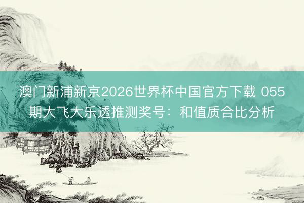 澳门新浦新京2026世界杯中国官方下载 055期大飞大乐透推测奖号：和值质合比分析